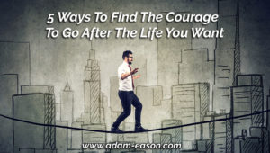 5 Ways To Find The Courage To Go After The Life You Want