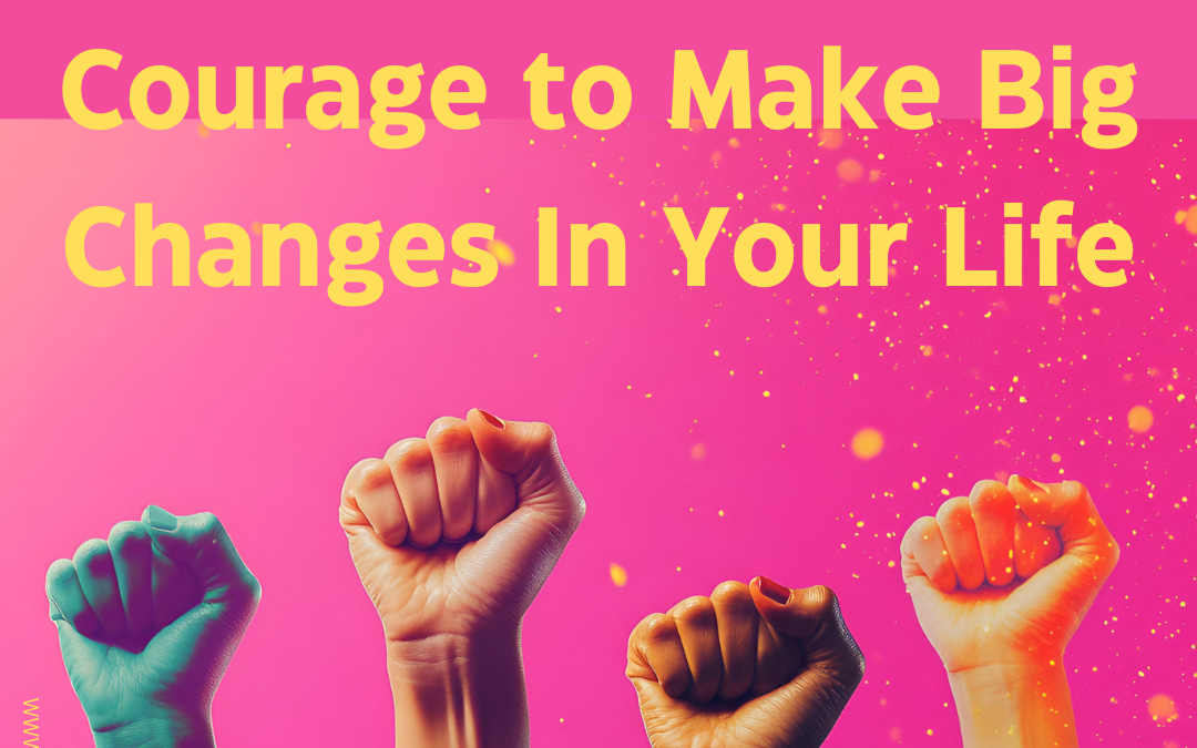 How to Find the Courage to Make Big Changes in Your Life